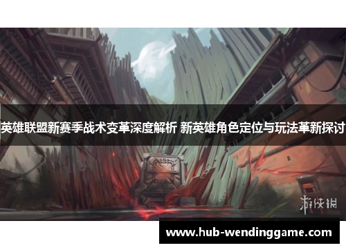 英雄联盟新赛季战术变革深度解析 新英雄角色定位与玩法革新探讨