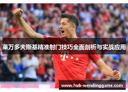 莱万多夫斯基精准射门技巧全面剖析与实战应用