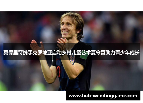 莫德里奇携手克罗地亚启动乡村儿童艺术夏令营助力青少年成长