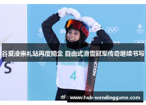 谷爱凌崇礼站再度摘金 自由式滑雪冠军传奇继续书写