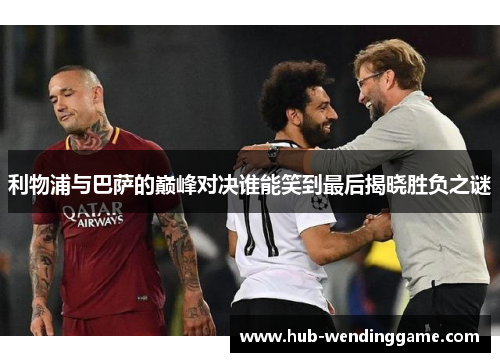 利物浦与巴萨的巅峰对决谁能笑到最后揭晓胜负之谜 利物浦与巴萨的巅峰对决谁能笑到最后揭晓胜负之谜