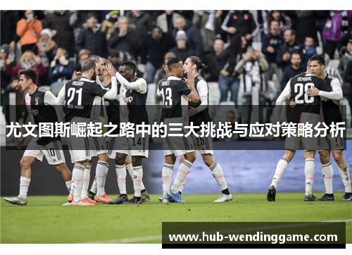 尤文图斯崛起之路中的三大挑战与应对策略分析