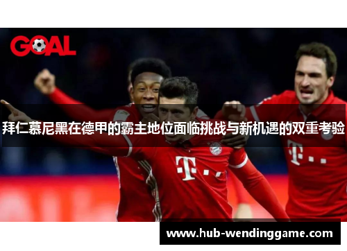 拜仁慕尼黑在德甲的霸主地位面临挑战与新机遇的双重考验