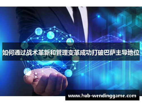 如何通过战术革新和管理变革成功打破巴萨主导地位 如何通过战术革新和管理变革成功打破巴萨主导地位