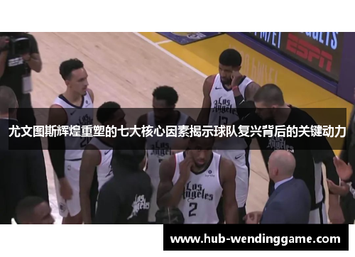 尤文图斯辉煌重塑的七大核心因素揭示球队复兴背后的关键动力