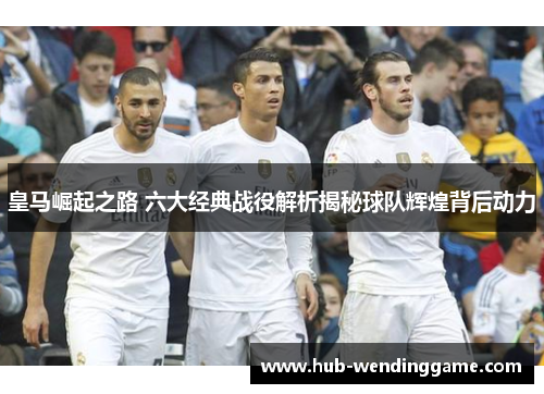 皇马崛起之路 六大经典战役解析揭秘球队辉煌背后动力 皇马崛起之路 六大经典战役解析揭秘球队辉煌背后动力