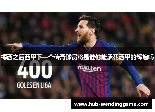 梅西之后西甲下一个传奇球员将是谁他能承载西甲的辉煌吗