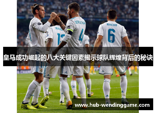皇马成功崛起的八大关键因素揭示球队辉煌背后的秘诀 皇马成功崛起的八大关键因素揭示球队辉煌背后的秘诀