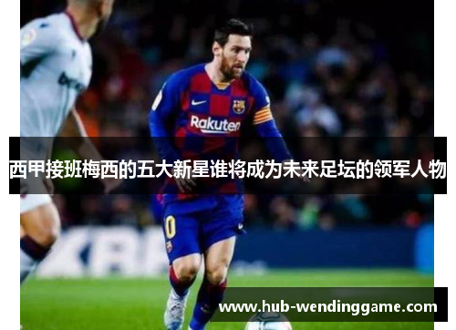 西甲接班梅西的五大新星谁将成为未来足坛的领军人物 西甲接班梅西的五大新星谁将成为未来足坛的领军人物