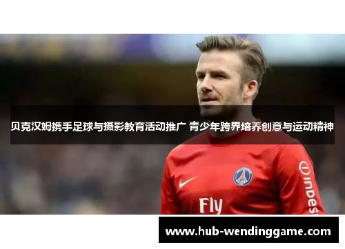 贝克汉姆携手足球与摄影教育活动推广 青少年跨界培养创意与运动精神