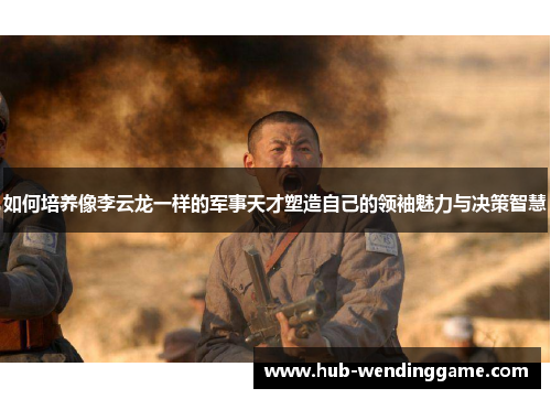 如何培养像李云龙一样的军事天才塑造自己的领袖魅力与决策智慧