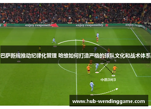 巴萨新规推动纪律化管理 哈维如何打造严格的球队文化和战术体系 巴萨新规推动纪律化管理 哈维如何打造严格的球队文化和战术体系