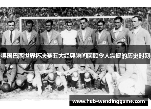 德国巴西世界杯决赛五大经典瞬间回顾令人震撼的历史时刻