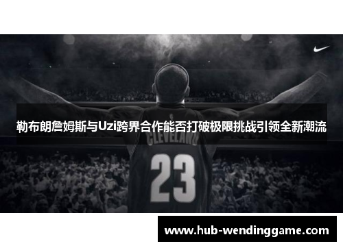 勒布朗詹姆斯与Uzi跨界合作能否打破极限挑战引领全新潮流