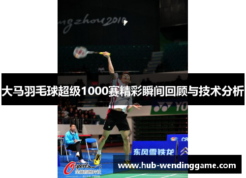 大马羽毛球超级1000赛精彩瞬间回顾与技术分析