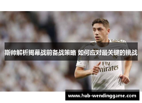 斯帅解析揭幕战前备战策略 如何应对最关键的挑战