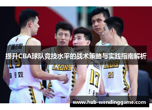 提升CBA球队竞技水平的战术策略与实践指南解析