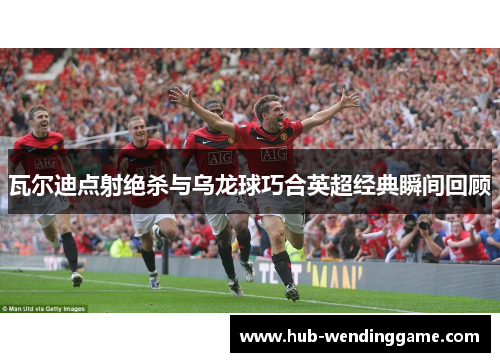 瓦尔迪点射绝杀与乌龙球巧合英超经典瞬间回顾
