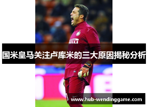国米皇马关注卢库米的三大原因揭秘分析