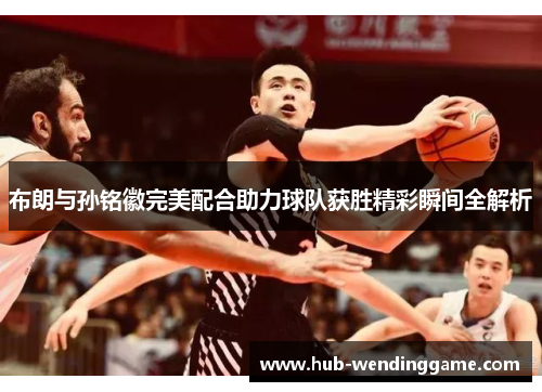 布朗与孙铭徽完美配合助力球队获胜精彩瞬间全解析 布朗与孙铭徽完美配合助力球队获胜精彩瞬间全解析