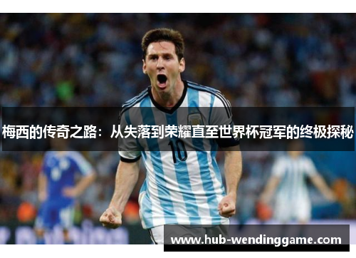 梅西的传奇之路：从失落到荣耀直至世界杯冠军的终极探秘