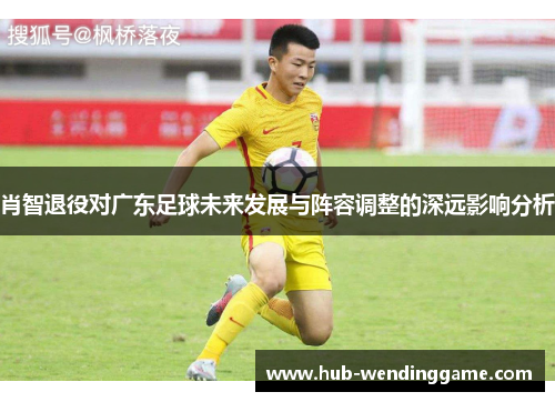肖智退役对广东足球未来发展与阵容调整的深远影响分析 肖智退役对广东足球未来发展与阵容调整的深远影响分析