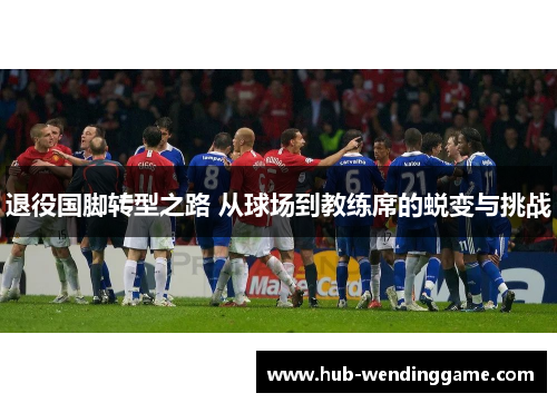 退役国脚转型之路 从球场到教练席的蜕变与挑战 退役国脚转型之路 从球场到教练席的蜕变与挑战