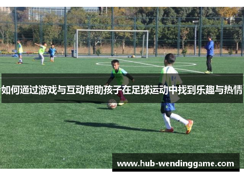 如何通过游戏与互动帮助孩子在足球运动中找到乐趣与热情