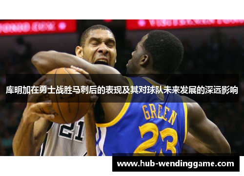 库明加在勇士战胜马刺后的表现及其对球队未来发展的深远影响