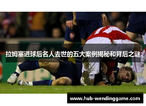 拉姆塞进球后名人去世的五大案例揭秘和背后之谜 拉姆塞进球后名人去世的五大案例揭秘和背后之谜