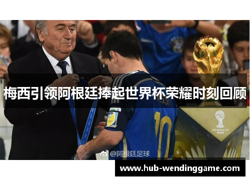 梅西引领阿根廷捧起世界杯荣耀时刻回顾 梅西引领阿根廷捧起世界杯荣耀时刻回顾