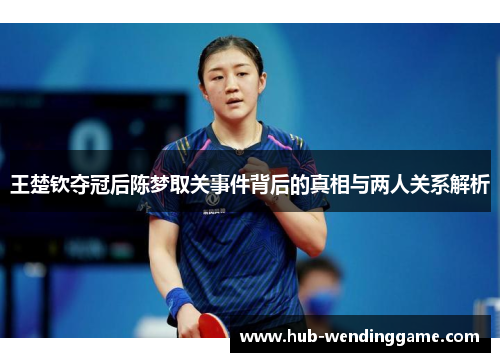 王楚钦夺冠后陈梦取关事件背后的真相与两人关系解析