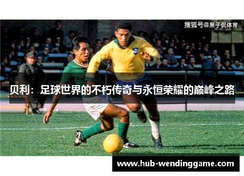 贝利:足球世界的不朽传奇与永恒荣耀的巅峰之路 贝利:足球世界的不朽传奇与永恒荣耀的巅峰之路