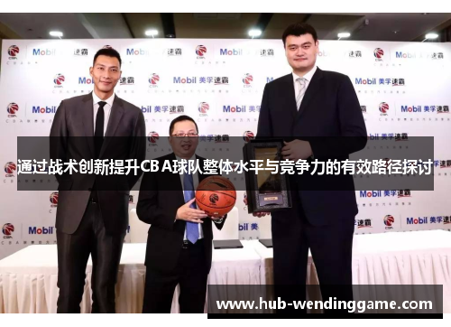 通过战术创新提升CBA球队整体水平与竞争力的有效路径探讨