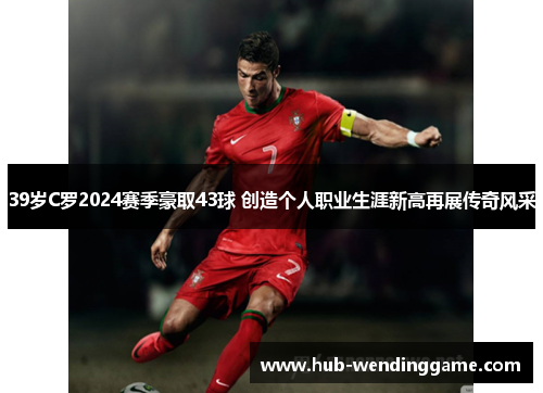 39岁C罗2024赛季豪取43球 创造个人职业生涯新高再展传奇风采