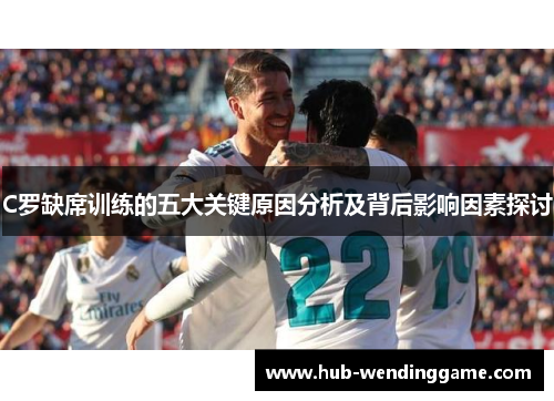 C罗缺席训练的五大关键原因分析及背后影响因素探讨 C罗缺席训练的五大关键原因分析及背后影响因素探讨