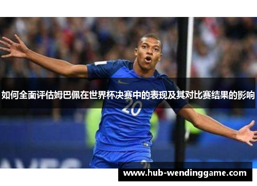 如何全面评估姆巴佩在世界杯决赛中的表现及其对比赛结果的影响 如何全面评估姆巴佩在世界杯决赛中的表现及其对比赛结果的影响