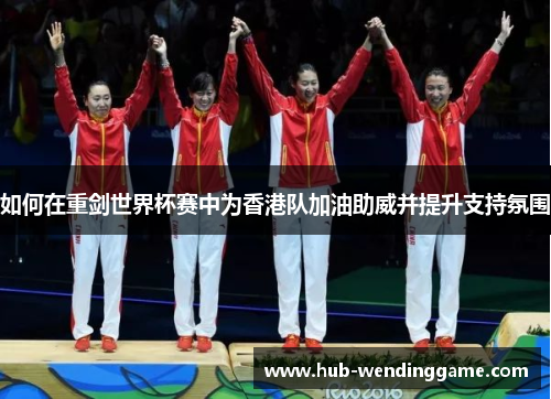 如何在重剑世界杯赛中为香港队加油助威并提升支持氛围