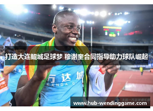 打造大连鲲城足球梦 穆谢奎合同指导助力球队崛起