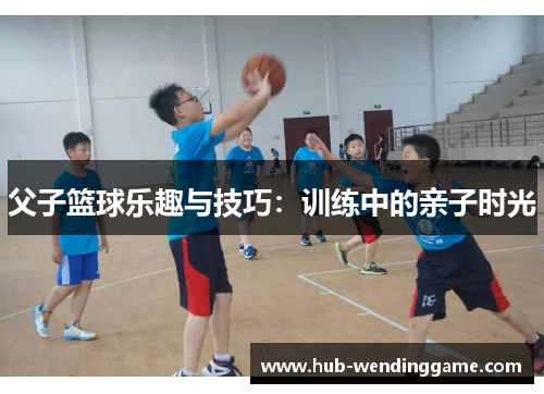父子篮球乐趣与技巧:训练中的亲子时光 父子篮球乐趣与技巧:训练中的亲子时光