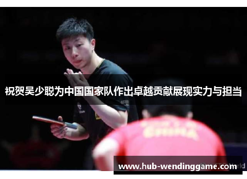 祝贺吴少聪为中国国家队作出卓越贡献展现实力与担当 祝贺吴少聪为中国国家队作出卓越贡献展现实力与担当