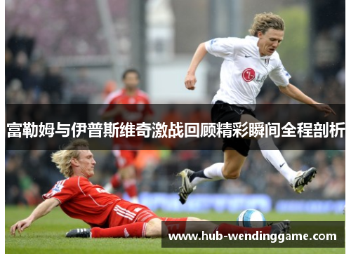 富勒姆与伊普斯维奇激战回顾精彩瞬间全程剖析