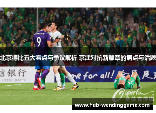 北京德比五大看点与争议解析 京津对抗新篇章的焦点与话题