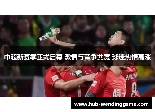 中超新赛季正式启幕 激情与竞争共舞 球迷热情高涨 中超新赛季正式启幕 激情与竞争共舞 球迷热情高涨