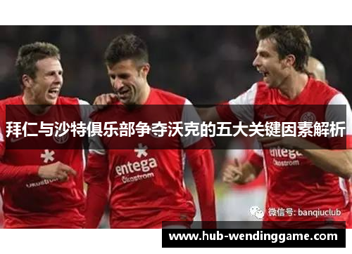 拜仁与沙特俱乐部争夺沃克的五大关键因素解析