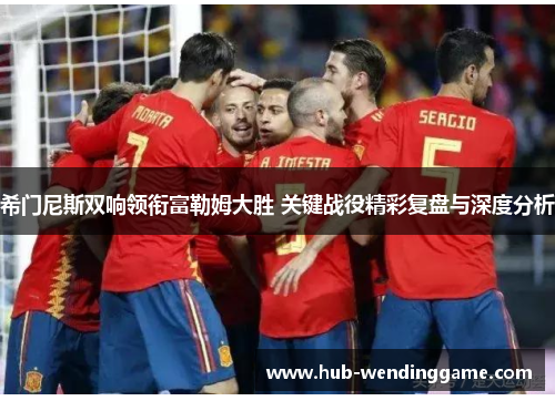 希门尼斯双响领衔富勒姆大胜 关键战役精彩复盘与深度分析 希门尼斯双响领衔富勒姆大胜 关键战役精彩复盘与深度分析