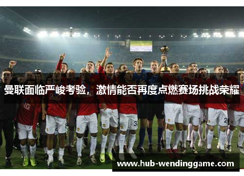 曼联面临严峻考验，激情能否再度点燃赛场挑战荣耀