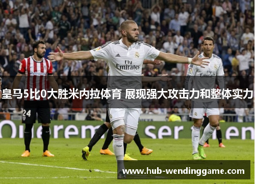 皇马5比0大胜米内拉体育 展现强大攻击力和整体实力 皇马5比0大胜米内拉体育 展现强大攻击力和整体实力