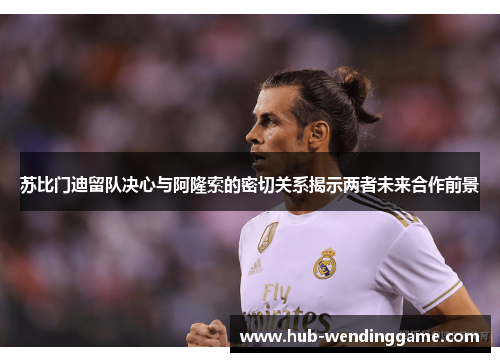 苏比门迪留队决心与阿隆索的密切关系揭示两者未来合作前景