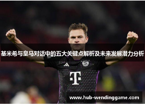 基米希与皇马对话中的五大关键点解析及未来发展潜力分析